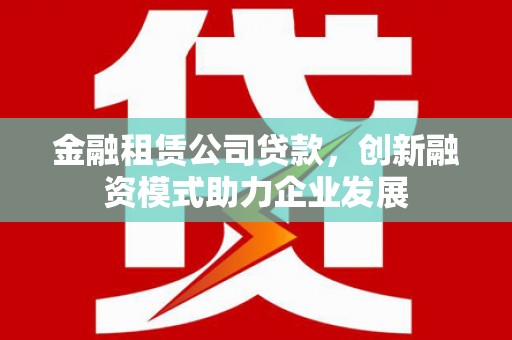 圣方济各堂区金融租赁公司贷款，创新融资模式助力企业发展