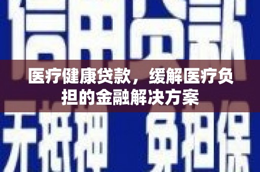 圣方济各堂区医疗健康贷款，缓解医疗负担的金融解决方案