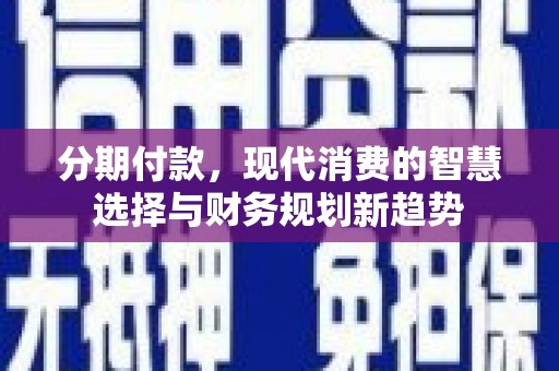 圣方济各堂区分期付款，现代消费的智慧选择与财务规划新趋势
