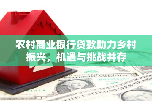 圣方济各堂区农村商业银行贷款助力乡村振兴，机遇与挑战并存