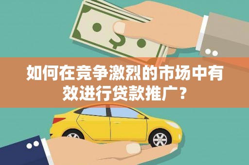 圣方济各堂区如何在竞争激烈的市场中有效进行贷款推广？