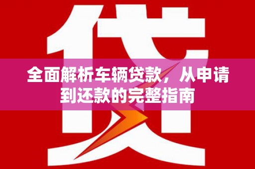 圣方济各堂区全面解析车辆贷款，从申请到还款的完整指南