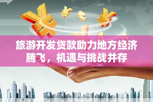 圣方济各堂区旅游开发贷款助力地方经济腾飞，机遇与挑战并存