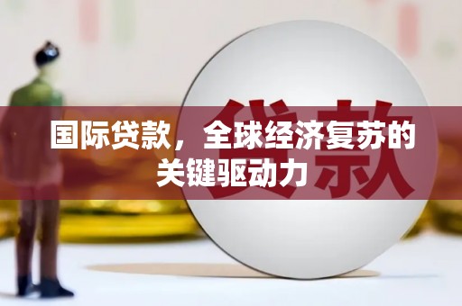 圣方济各堂区国际贷款，全球经济复苏的关键驱动力