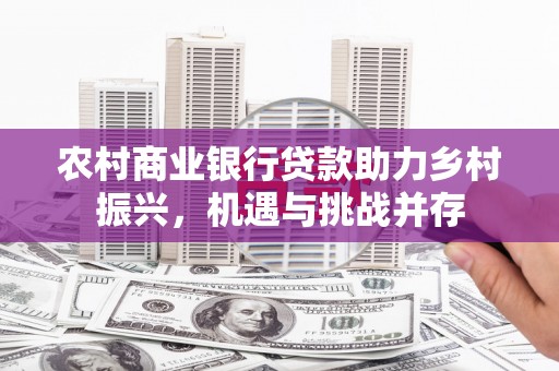 圣方济各堂区农村商业银行贷款助力乡村振兴，机遇与挑战并存