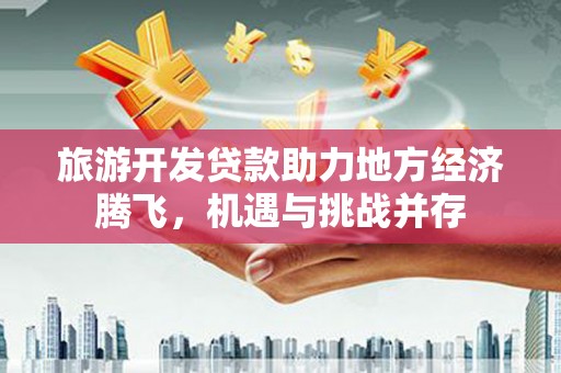 圣方济各堂区旅游开发贷款助力地方经济腾飞，机遇与挑战并存