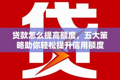 圣方济各堂区贷款怎么提高额度，五大策略助你轻松提升信用额度