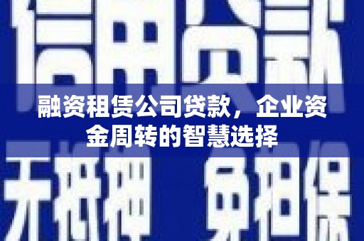 圣方济各堂区融资租赁公司贷款，企业资金周转的智慧选择