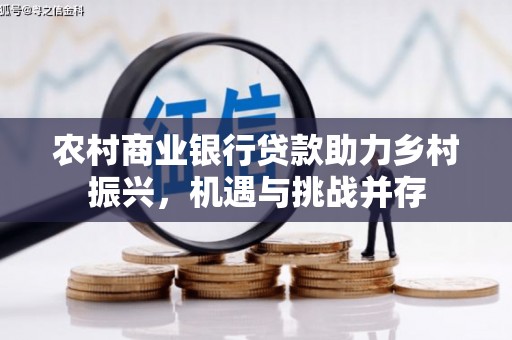 圣方济各堂区农村商业银行贷款助力乡村振兴，机遇与挑战并存