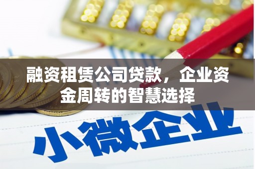 圣方济各堂区融资租赁公司贷款，企业资金周转的智慧选择