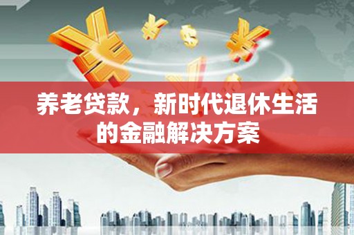 圣方济各堂区养老贷款，新时代退休生活的金融解决方案