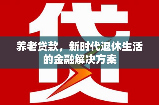 圣方济各堂区养老贷款，新时代退休生活的金融解决方案