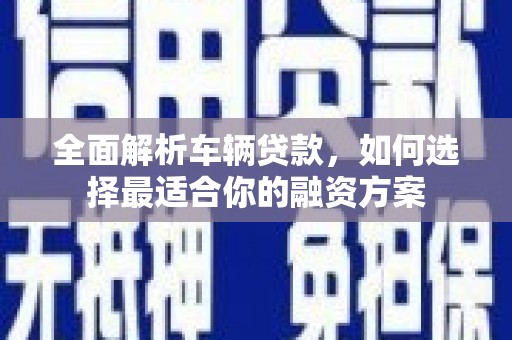 圣方济各堂区全面解析车辆贷款，如何选择最适合你的融资方案