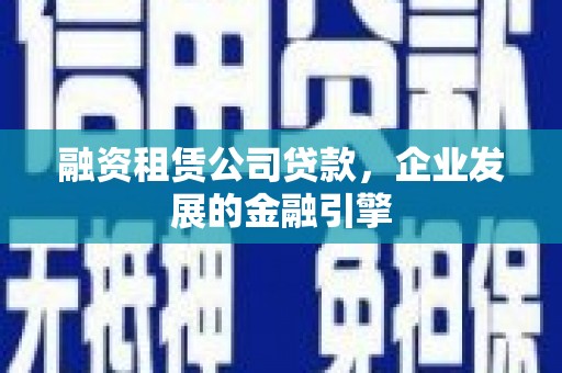 圣方济各堂区融资租赁公司贷款，企业发展的金融引擎