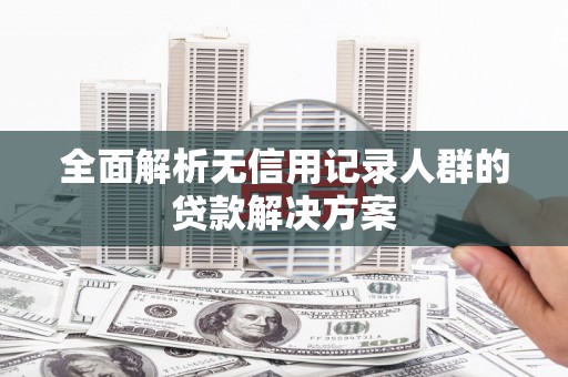 圣方济各堂区全面解析无信用记录人群的贷款解决方案
